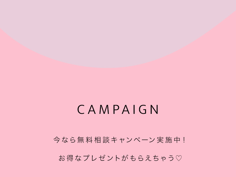 CAMPAIGN キャンペーン 今なら無料相談キャンペーン実施中！ お得なプランとがもらえちゃう♡